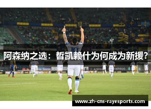 阿森纳之选：哲凯赖什为何成为新援？