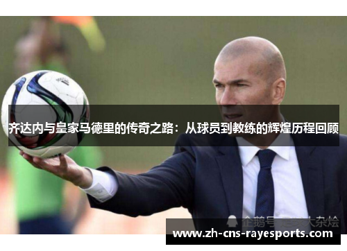齐达内与皇家马德里的传奇之路：从球员到教练的辉煌历程回顾