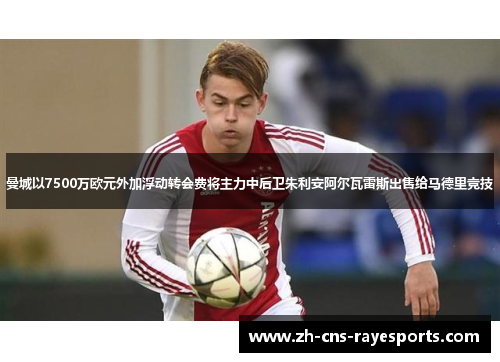 曼城以7500万欧元外加浮动转会费将主力中后卫朱利安阿尔瓦雷斯出售给马德里竞技 曼城以7500万欧元外加浮动转会费将主力中后卫朱利安阿尔瓦雷斯出售给马德里竞技
