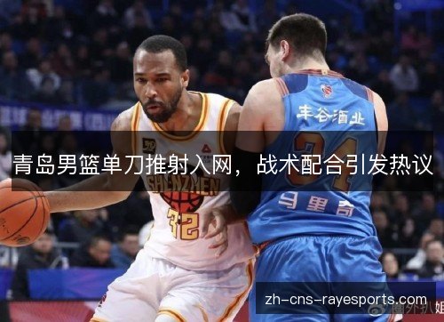 青岛男篮单刀推射入网,战术配合引发热议 青岛男篮单刀推射入网,战术配合引发热议